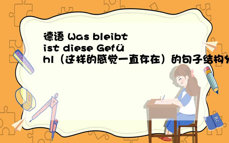 德语 Was bleibt ist diese Gefühl（这样的感觉一直存在）的句子结构分析.