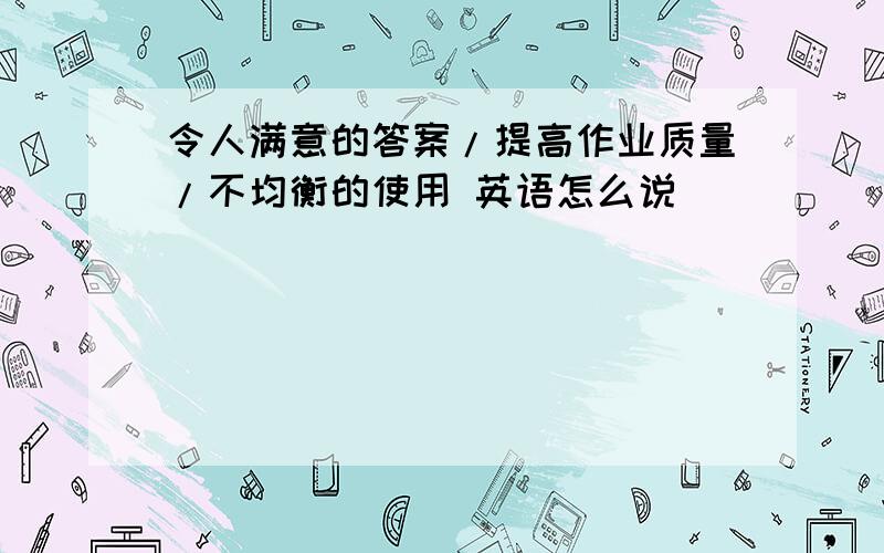 令人满意的答案/提高作业质量/不均衡的使用 英语怎么说