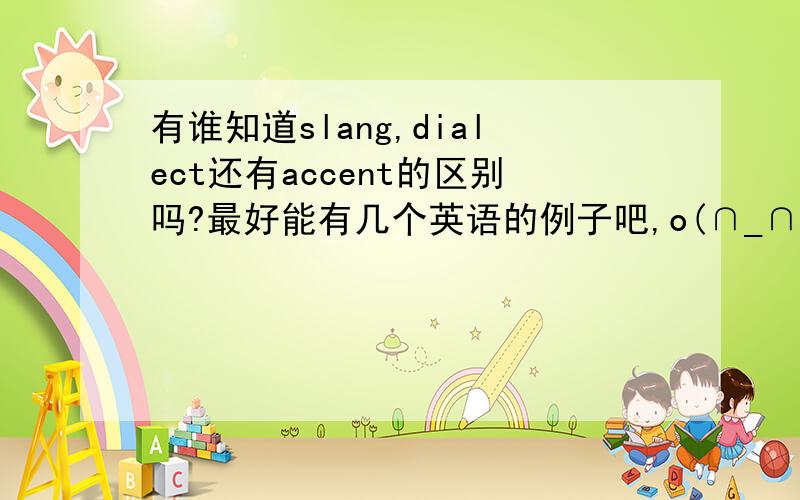 有谁知道slang,dialect还有accent的区别吗?最好能有几个英语的例子吧,o(∩_∩)o...可以举几个例子吗？比如哪些是slang，哪些是dialect等等