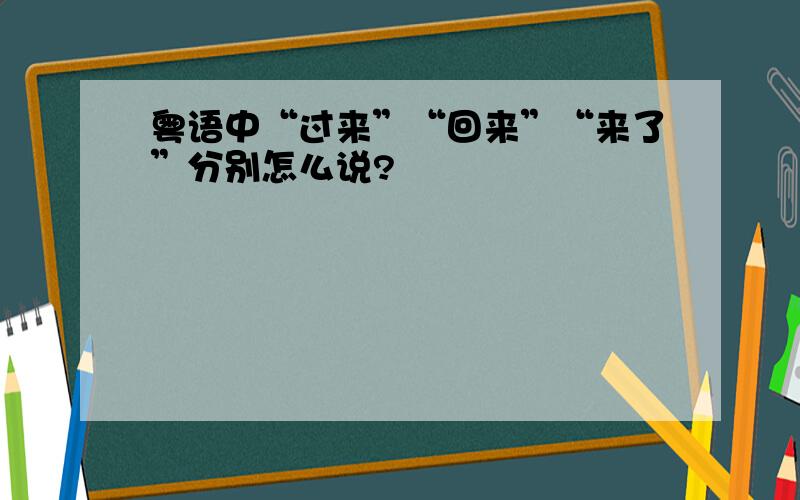 粤语中“过来”“回来”“来了”分别怎么说?