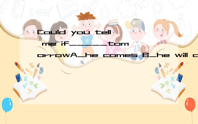 Could you tell me if_____tomorrowA_he comes B_he will come C_will he come D_he come 请讲解