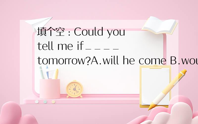 填个空：Could you tell me if____tomorrow?A.will he come B.would he comeC.he will come D.he would come请问选哪一个,还有为什么,小弟感激不尽!为什么选C啊？