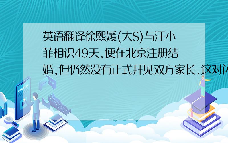 英语翻译徐熙媛(大S)与汪小菲相识49天,便在北京注册结婚,但仍然没有正式拜见双方家长.这对闪婚恋人,最近趁着工作空档前往台湾过节,汪小菲首次以“徐家女婿”的身份拜会亲友.昨晚,邀请