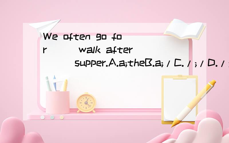 We often go for___walk after___supper.A.a;theB.a;/C./;/D./;the