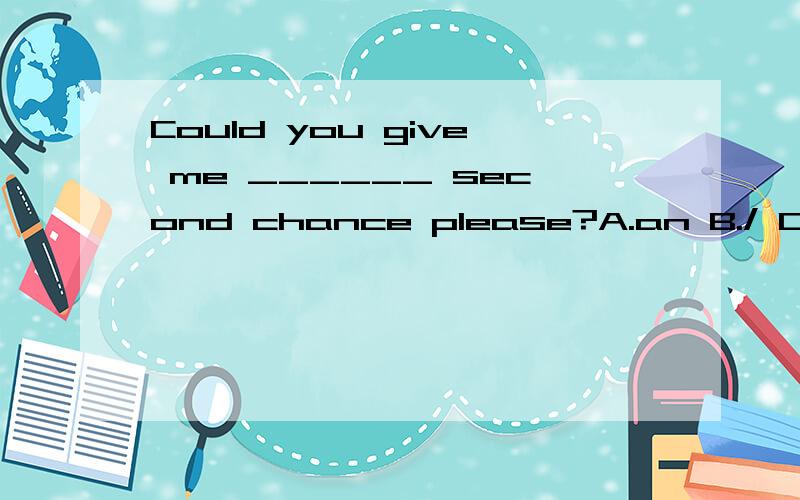 Could you give me ______ second chance please?A.an B./ C.the D.asecond不是序数词吗?为什么不选择C?你能给我第二次机会吗？这似乎也说得过去呢