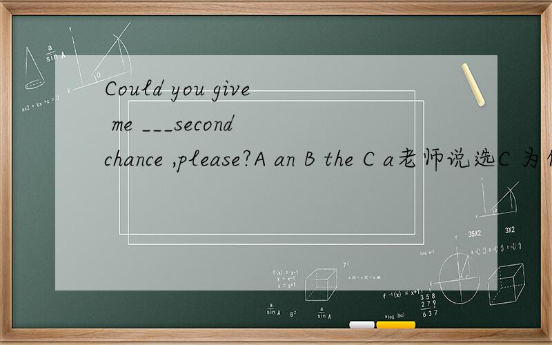 Could you give me ___second chance ,please?A an B the C a老师说选C 为什么不选B?表示给我第二次机会?