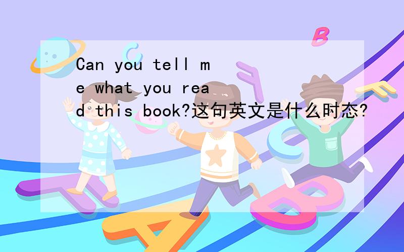 Can you tell me what you read this book?这句英文是什么时态?