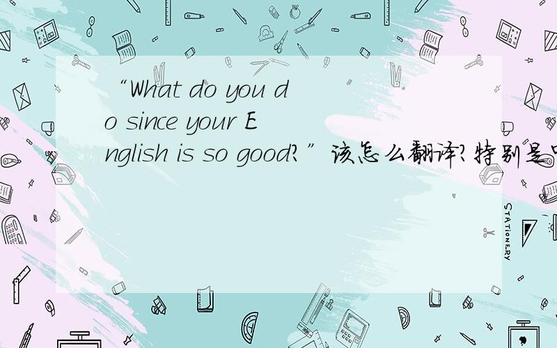 “What do you do since your English is so good?”该怎么翻译?特别是中间的“since”是翻译成“自从”还是“因为”?谢谢了.