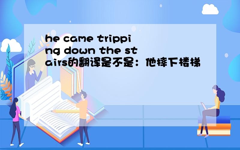 he came tripping down the stairs的翻译是不是：他摔下楼梯