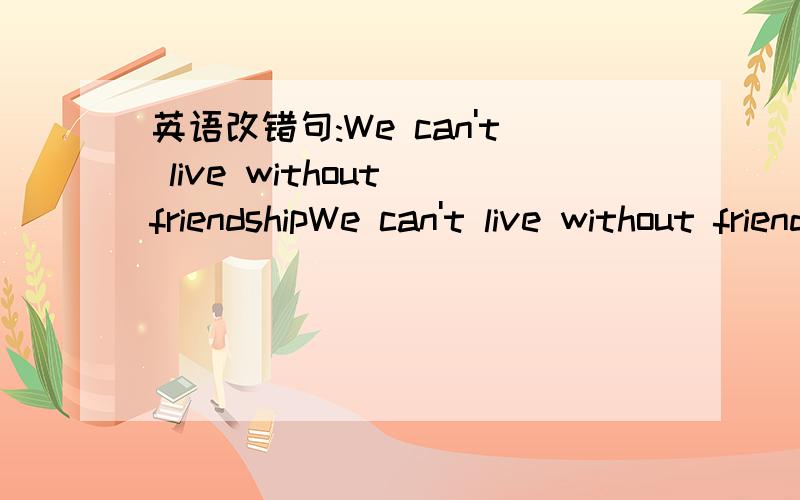 英语改错句:We can't live without friendshipWe can't live without friendship just like we can't live without air and water.这里的 like 要改成 as 为什么呢?两个词的用法有什么不同啊?