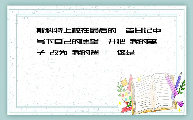 斯科特上校在最后的一篇日记中写下自己的愿望,并把 我的妻子 改为 我的遗孀,这是