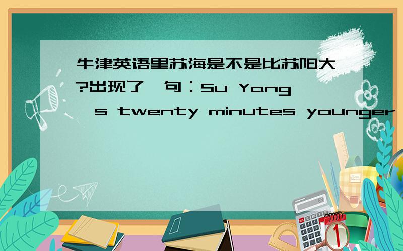 牛津英语里苏海是不是比苏阳大?出现了一句：Su Yang's twenty minutes younger than me!待确认.