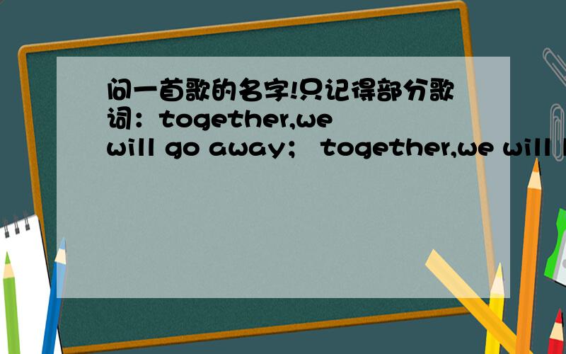 问一首歌的名字!只记得部分歌词：together,we will go away； together,we will leave something麻烦大腿们,