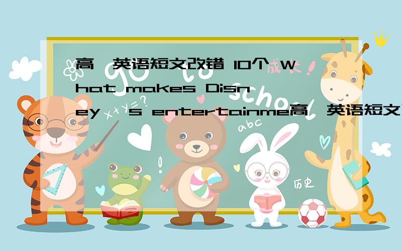 高一英语短文改错 10个 What makes Disney 's entertainme高一英语短文改错  10个    What makes Disney 's entertainment park an universal attraction ?One reason is that people are well treated once get there.The people at Disney do what