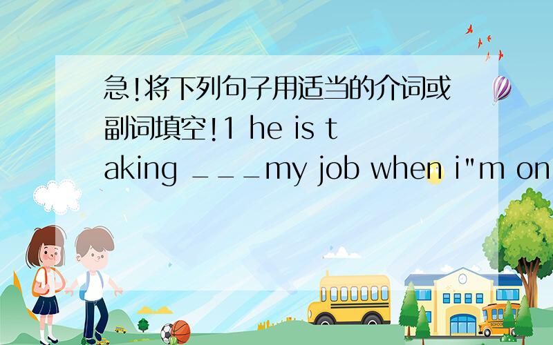 急!将下列句子用适当的介词或副词填空!1 he is taking ___my job when i