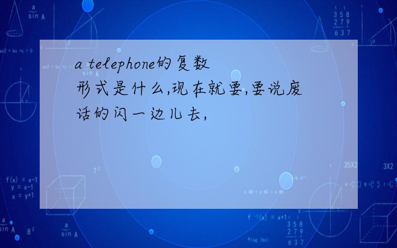 a telephone的复数形式是什么,现在就要,要说废话的闪一边儿去,