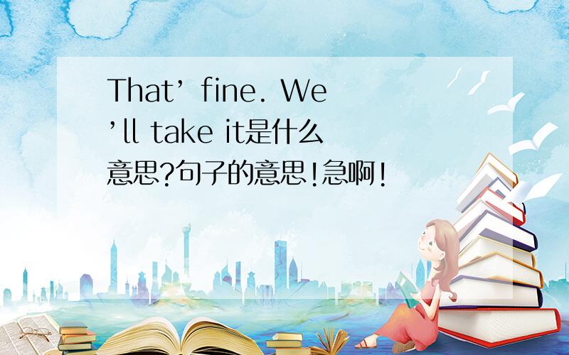 That’ fine. We’ll take it是什么意思?句子的意思!急啊!