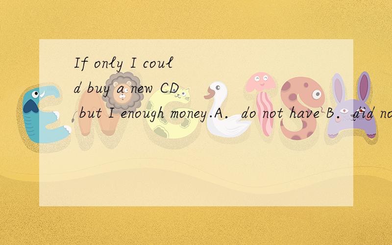 If only I could buy a new CD but I enough money.A．do not have B．did not have C．will not have D．had not had 选A