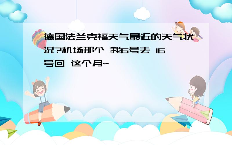 德国法兰克福天气最近的天气状况?机场那个 我6号去 16号回 这个月~