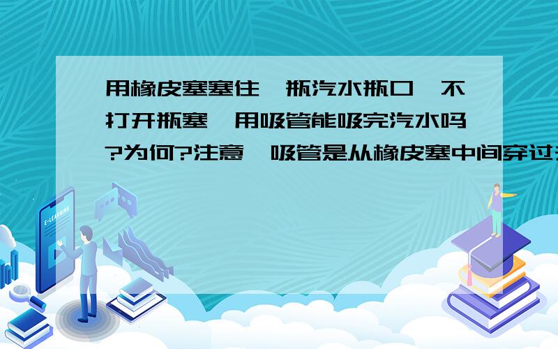 用橡皮塞塞住一瓶汽水瓶口,不打开瓶塞,用吸管能吸完汽水吗?为何?注意,吸管是从橡皮塞中间穿过去的.