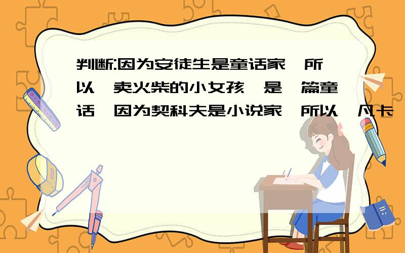 判断:因为安徒生是童话家,所以《卖火柴的小女孩》是一篇童话,因为契科夫是小说家,所以《凡卡》是一片小说这是我们六年级下册期末考刚刚考的题目,希望大家可以帮我解决疑问