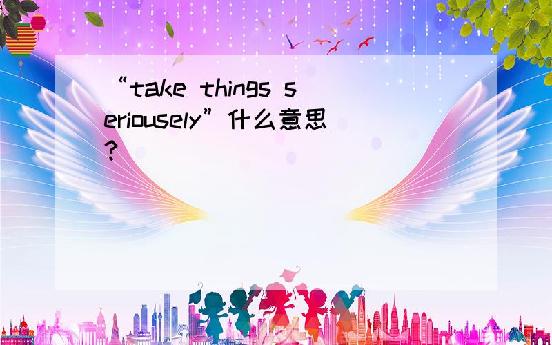 “take things seriousely”什么意思?