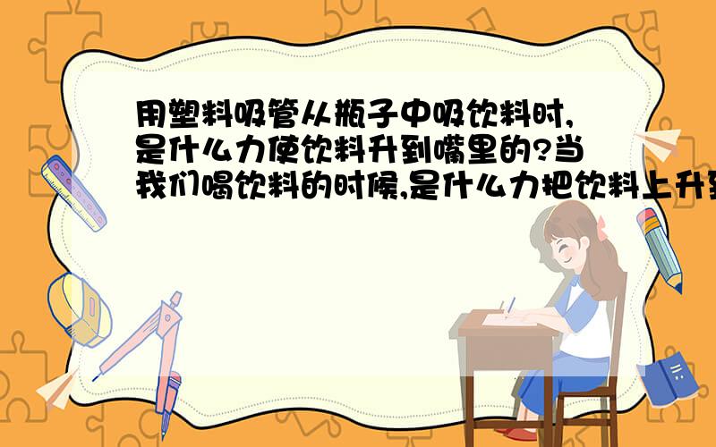 用塑料吸管从瓶子中吸饮料时,是什么力使饮料升到嘴里的?当我们喝饮料的时候,是什么力把饮料上升到我们的嘴里?