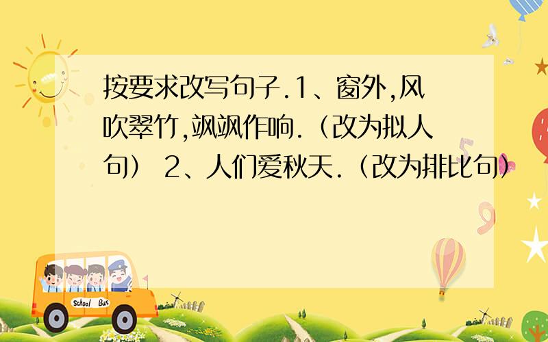 按要求改写句子.1、窗外,风吹翠竹,飒飒作响.（改为拟人句） 2、人们爱秋天.（改为排比句）