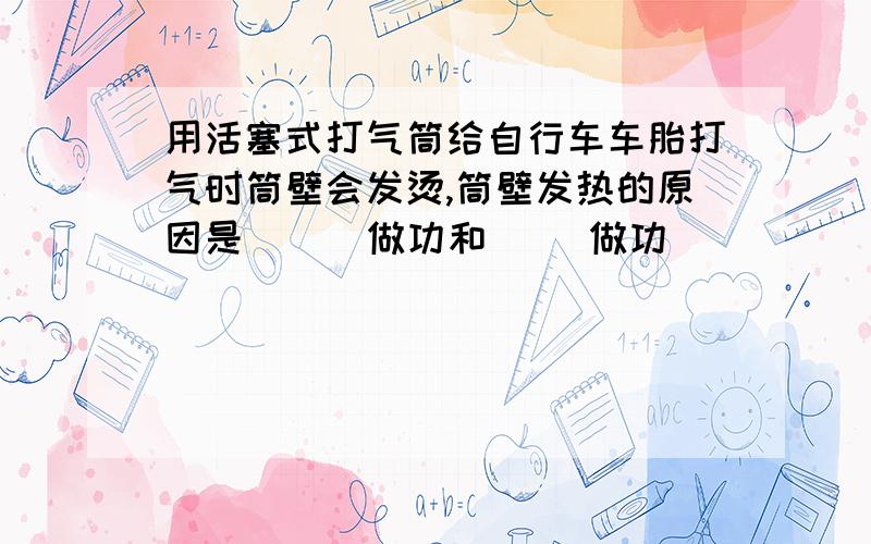 用活塞式打气筒给自行车车胎打气时筒壁会发烫,筒壁发热的原因是 （ ）做功和（ ）做功