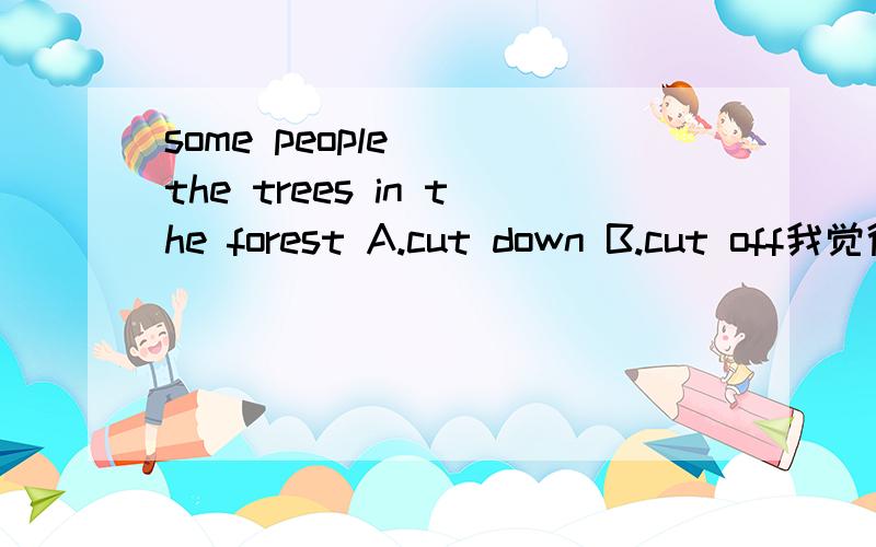 some people( )the trees in the forest A.cut down B.cut off我觉得是cut down但是答案上是cut off