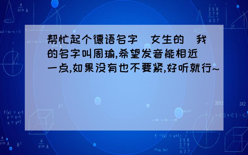 帮忙起个德语名字（女生的）我的名字叫周瑜,希望发音能相近一点,如果没有也不要紧,好听就行~