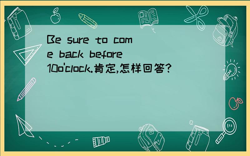 Be sure to come back before 10o'clock.肯定,怎样回答?