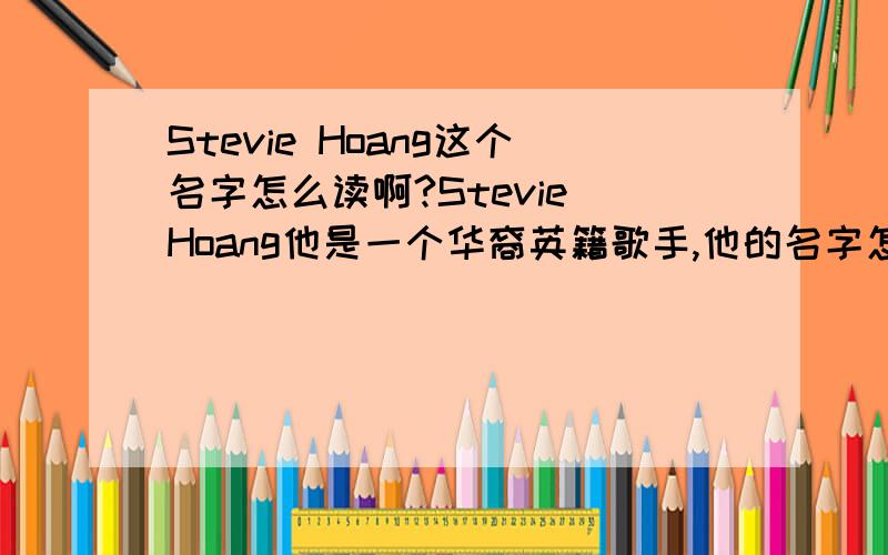 Stevie Hoang这个名字怎么读啊?Stevie Hoang他是一个华裔英籍歌手,他的名字怎么读啊?史蒂威,后面怎么拼啊,我只会前面的,有喜欢他的朋友告诉我,听说后面的是越南文.