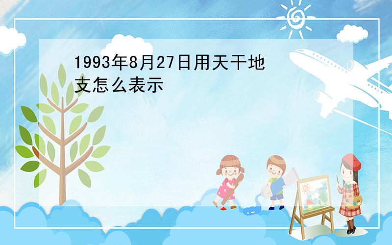 1993年8月27日用天干地支怎么表示