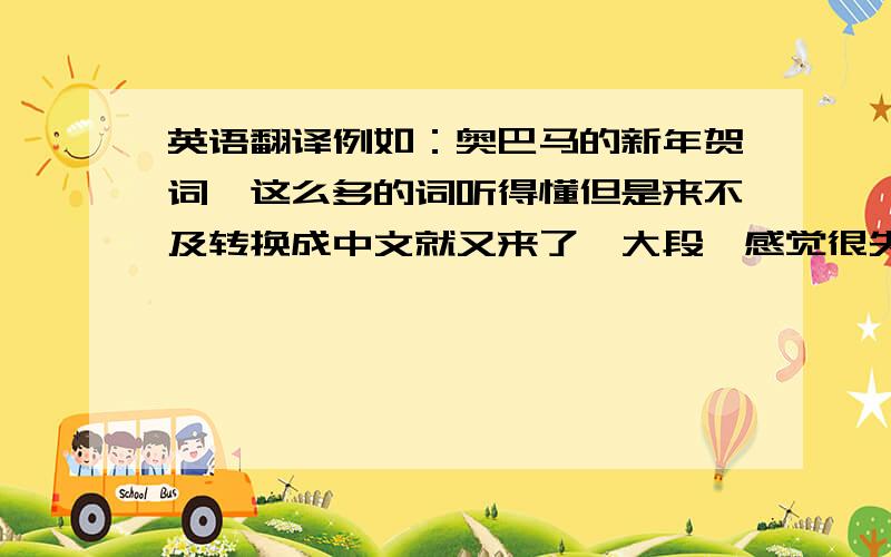 英语翻译例如：奥巴马的新年贺词,这么多的词听得懂但是来不及转换成中文就又来了一大段,感觉很失败啊1还有,如果不间断地听一篇文章,如何做笔记来达到最后复述的目标