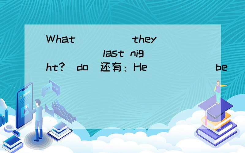 What ____ they ____ last night?(do)还有：He ____ (be) very ill before he _____ (die).We _____ (not disturb) him until he ) _____ (finish) working.When _____ the visitors _____ (arrives) last Sunday?_____ you _____ (finish) your reading yet?You'd b