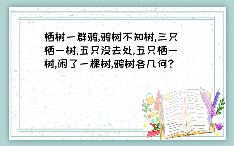 栖树一群鸦,鸦树不知树,三只栖一树,五只没去处,五只栖一树,闲了一棵树,鸦树各几何?