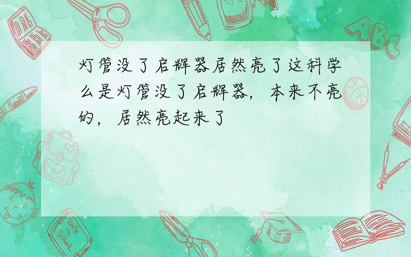 灯管没了启辉器居然亮了这科学么是灯管没了启辉器，本来不亮的，居然亮起来了