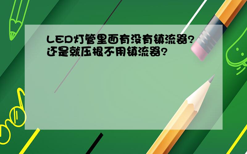 LED灯管里面有没有镇流器?还是就压根不用镇流器?