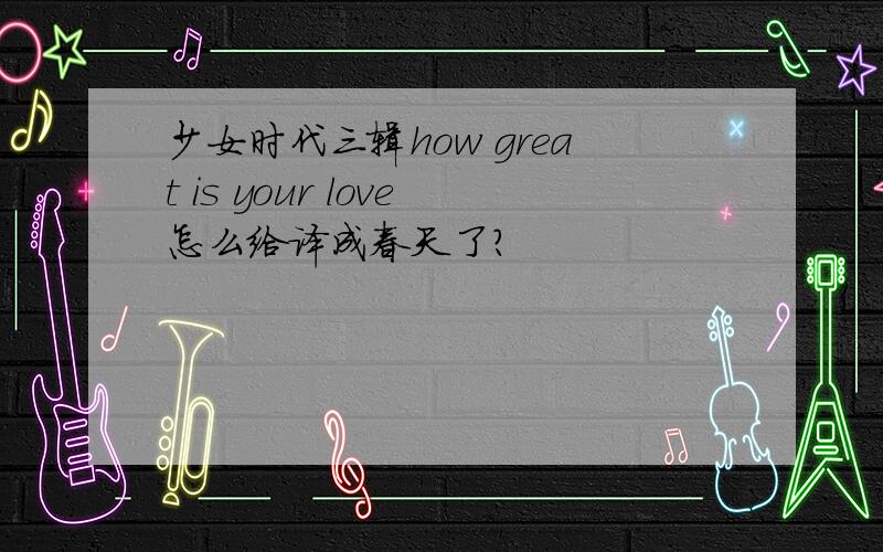 少女时代三辑how great is your love怎么给译成春天了?