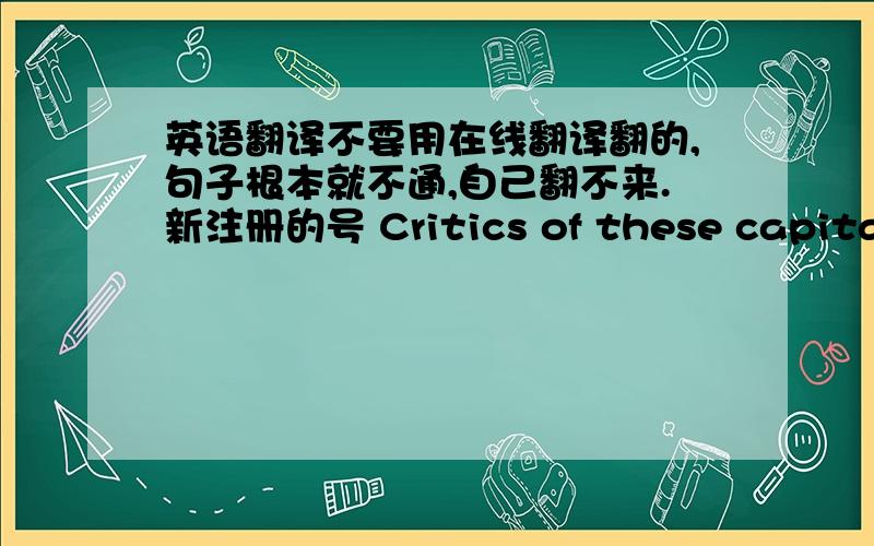 英语翻译不要用在线翻译翻的,句子根本就不通,自己翻不来.新注册的号 Critics of these capital regulations have rightly pointed to these cap-ital requirements as having contributed to the subprime crisis by per-mitting banks t