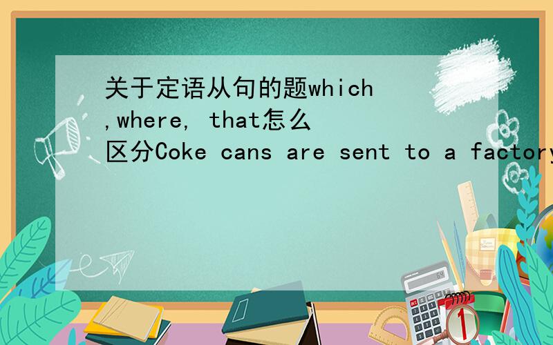 关于定语从句的题which ,where, that怎么区分Coke cans are sent to a factory,_____they are smashed flat and melted and the metal things are made into new coke cans.which ,where, that应该填哪个?为什么呢?