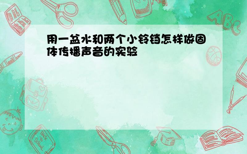 用一盆水和两个小铃铛怎样做固体传播声音的实验