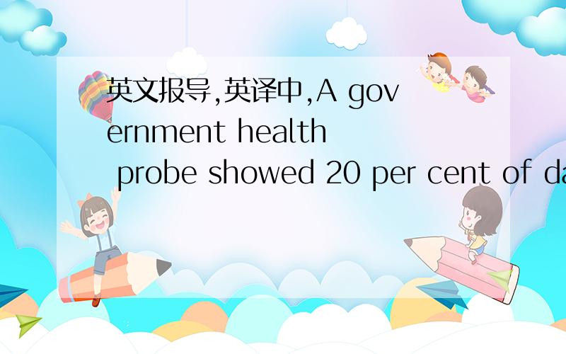 英文报导,英译中,A government health probe showed 20 per cent of dairy companies had produced batches of milk containing melamine,an industrial chemical added to milk to make it seem like it had a higher protein content.The scandal is the lates
