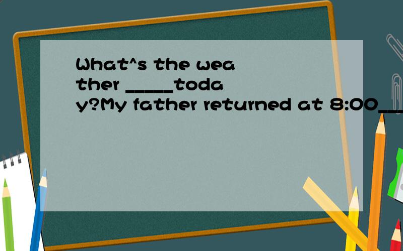 What^s the weather _____today?My father returned at 8:00____night of June 15.填上适当介词
