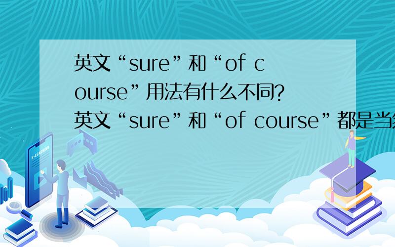 英文“sure”和“of course”用法有什么不同?英文“sure”和“of course”都是当然的意思,但用法有什么不同?