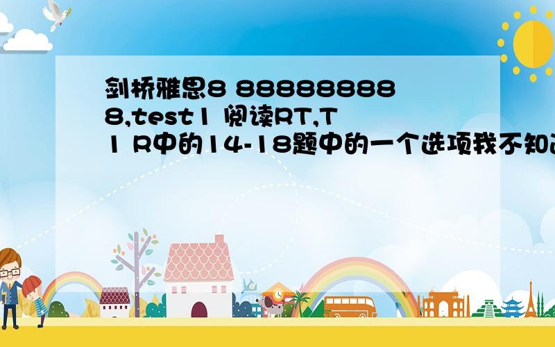 剑桥雅思8 888888888,test1 阅读RT,T1 R中的14-18题中的一个选项我不知道为什么要选H?THEN,23题,怎样翻译那句话?我选择TRUE.T3 R中的30题为什么选F?听力年月日可以这样写吗?eg,November 28th,though November.T1