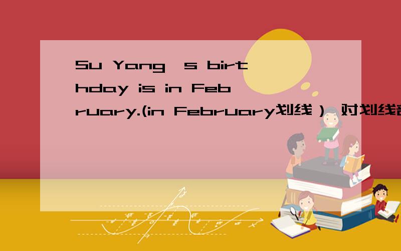 Su Yang's birthday is in February.(in February划线） 对划线部分提问快!限时5分钟!回答好提高10分悬赏!