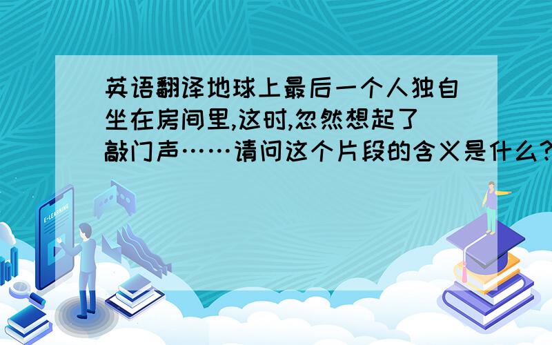 英语翻译地球上最后一个人独自坐在房间里,这时,忽然想起了敲门声……请问这个片段的含义是什么?