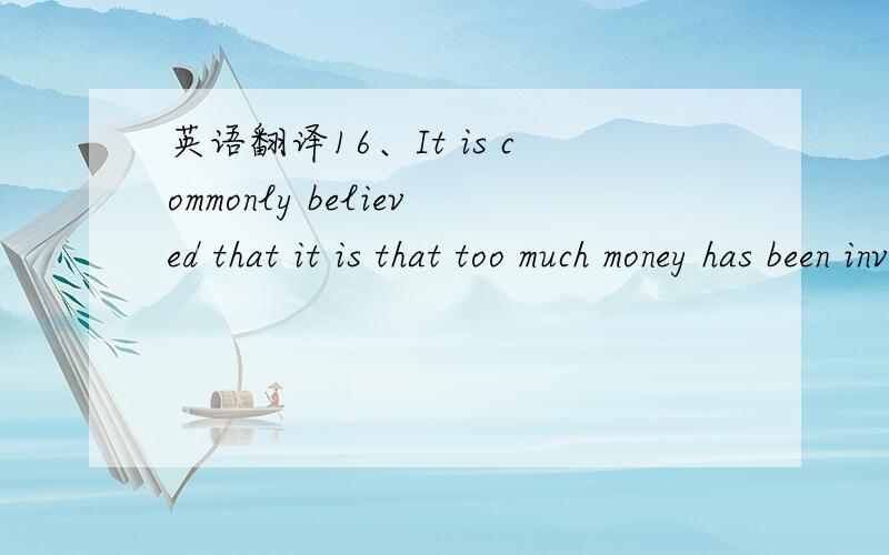 英语翻译16、It is commonly believed that it is that too much money has been invested in real estate（房地产） that has caused the crisis in Wall Street.17、You see,she’s losing her temper now.Let’s leave her alone.请标准翻译,